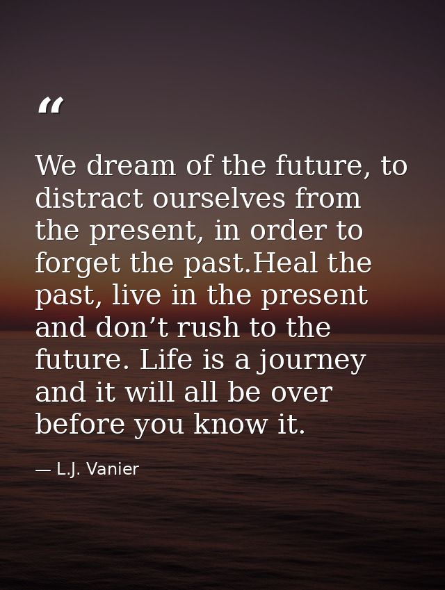 We dream of the future, to distract ourselves from the present, in order to forget the past.Heal the past, live in the p — L.J. Vanier