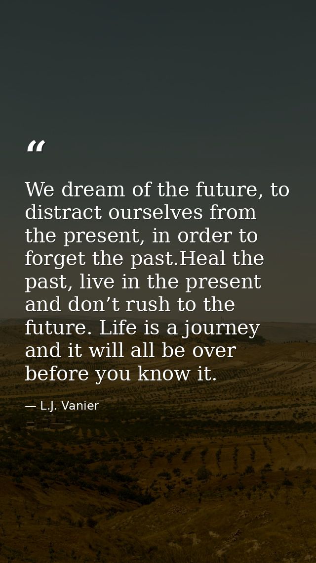 We dream of the future, to distract ourselves from the present, in order to forget the past.Heal the past, live in the p — L.J. Vanier