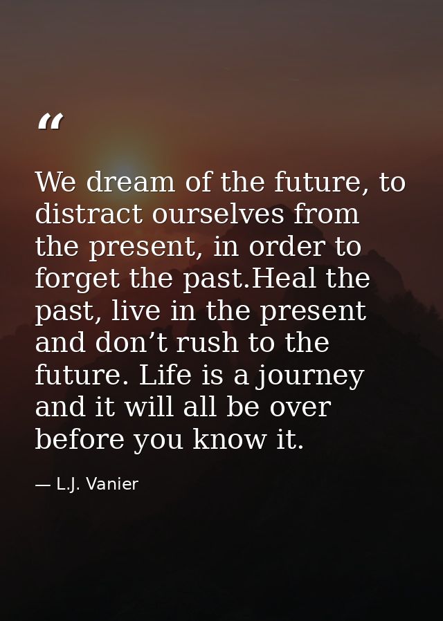 We dream of the future, to distract ourselves from the present, in order to forget the past.Heal the past, live in the p — L.J. Vanier