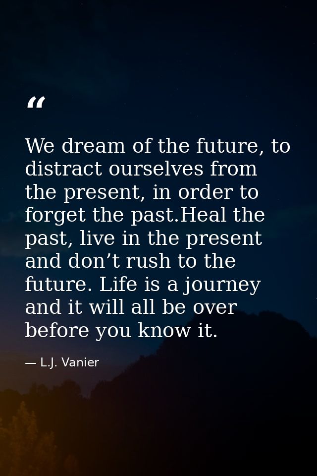 We dream of the future, to distract ourselves from the present, in order to forget the past.Heal the past, live in the p — L.J. Vanier