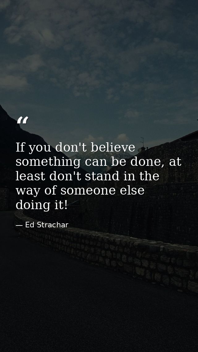 If you don't believe something can be done, at least don't stand in the way of someone else doing it! — Ed Strachar