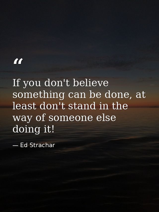 If you don't believe something can be done, at least don't stand in the way of someone else doing it! — Ed Strachar