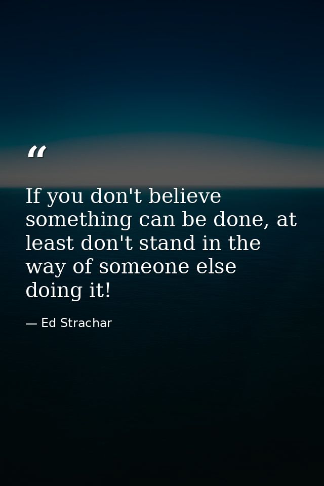 If you don't believe something can be done, at least don't stand in the way of someone else doing it! — Ed Strachar