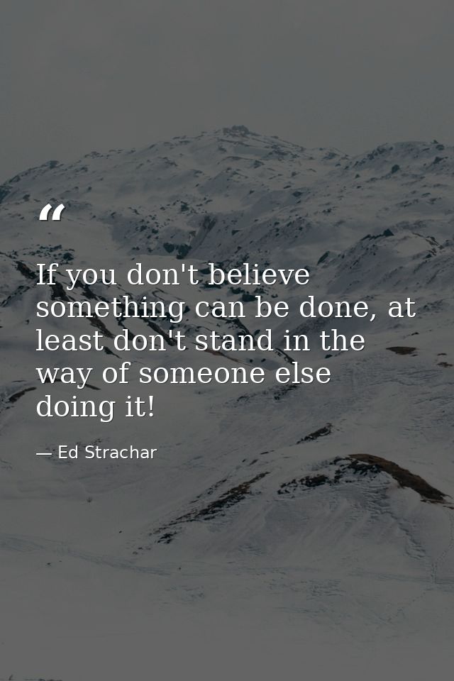 If you don't believe something can be done, at least don't stand in the way of someone else doing it! — Ed Strachar