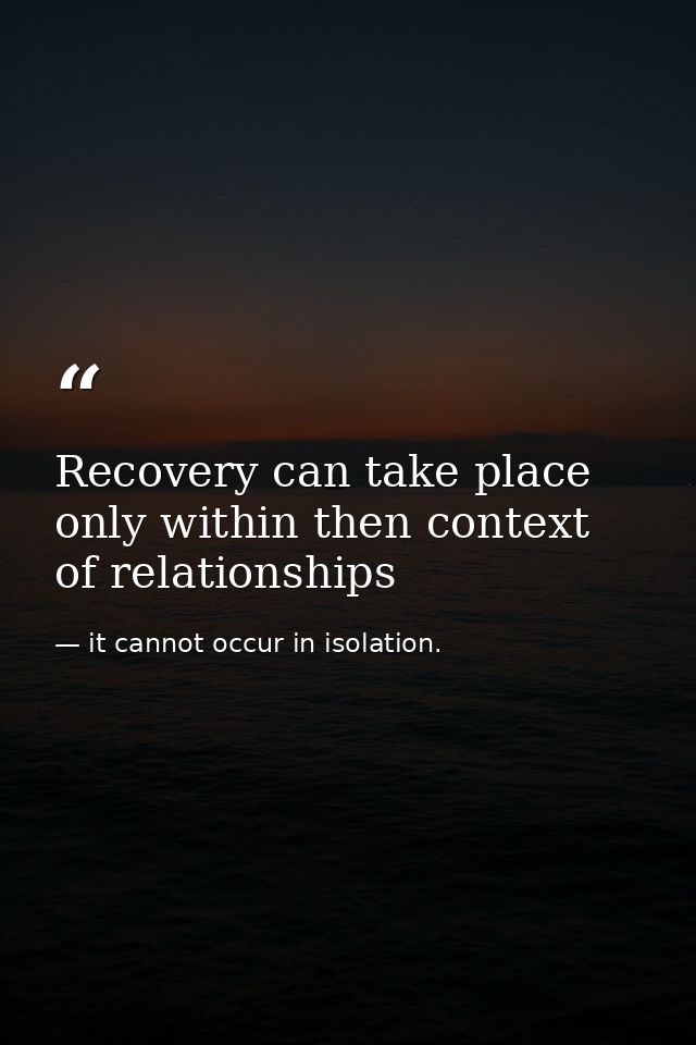 Recovery can take place only within then context of relationships — it cannot occur in isolation.