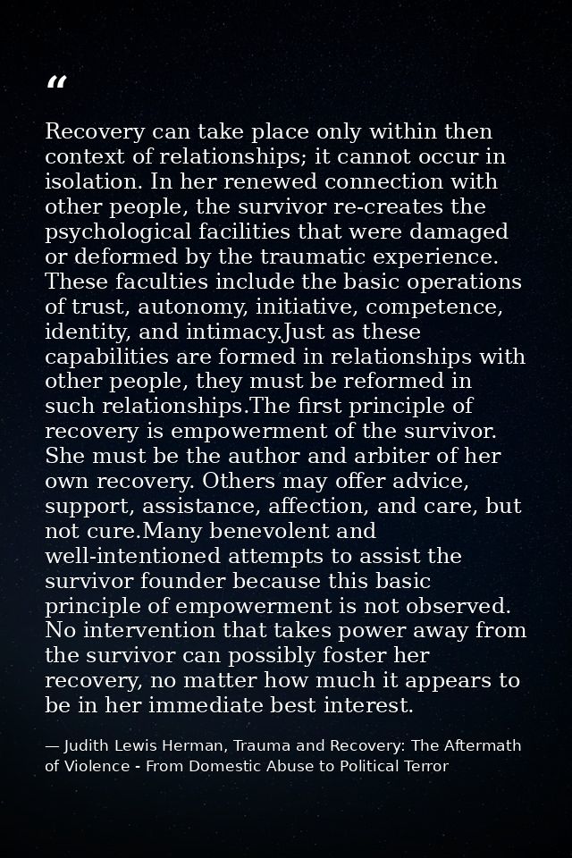 Recovery can take place only within then context of relationships; it cannot occur in isolation. In her renewed connecti — Judith Lewis Herman, Trauma and Recovery: The Aftermath of Violence - From Domestic Abuse to Political Terror