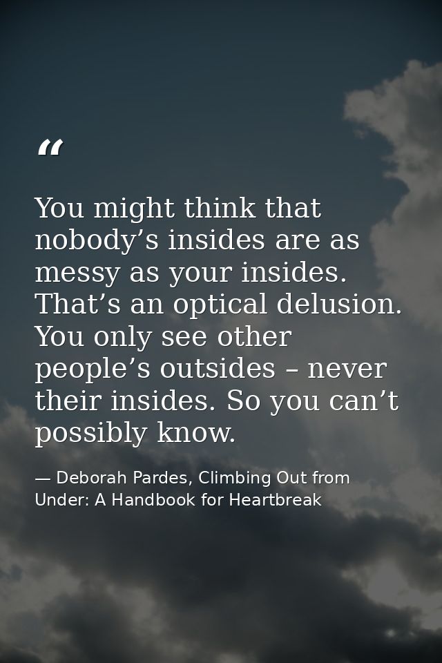 You might think that nobody’s insides are as messy as your insides. That’s an optical delusion. You only see other peopl — Deborah Pardes, Climbing Out from Under: A Handbook for Heartbreak