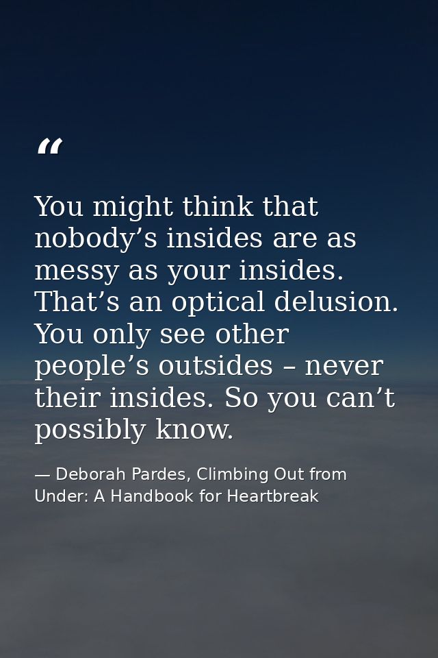 You might think that nobody’s insides are as messy as your insides. That’s an optical delusion. You only see other peopl — Deborah Pardes, Climbing Out from Under: A Handbook for Heartbreak