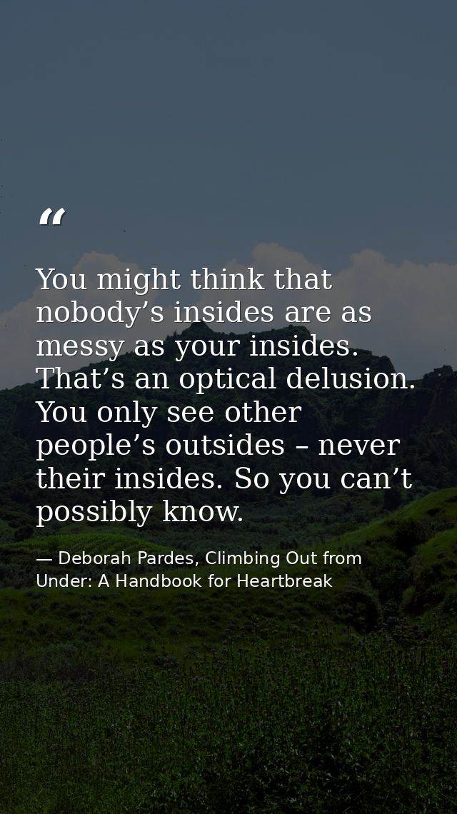 You might think that nobody’s insides are as messy as your insides. That’s an optical delusion. You only see other peopl — Deborah Pardes, Climbing Out from Under: A Handbook for Heartbreak