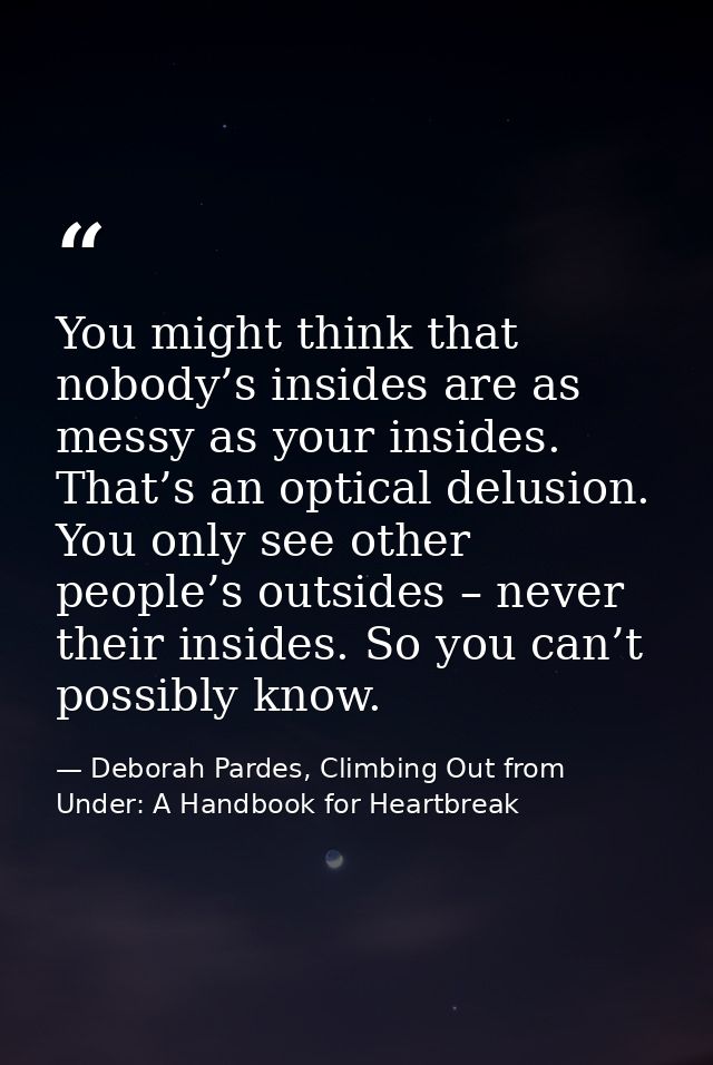 You might think that nobody’s insides are as messy as your insides. That’s an optical delusion. You only see other peopl — Deborah Pardes, Climbing Out from Under: A Handbook for Heartbreak
