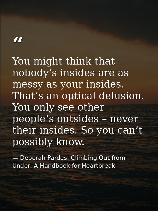 You might think that nobody’s insides are as messy as your insides. That’s an optical delusion. You only see other peopl — Deborah Pardes, Climbing Out from Under: A Handbook for Heartbreak