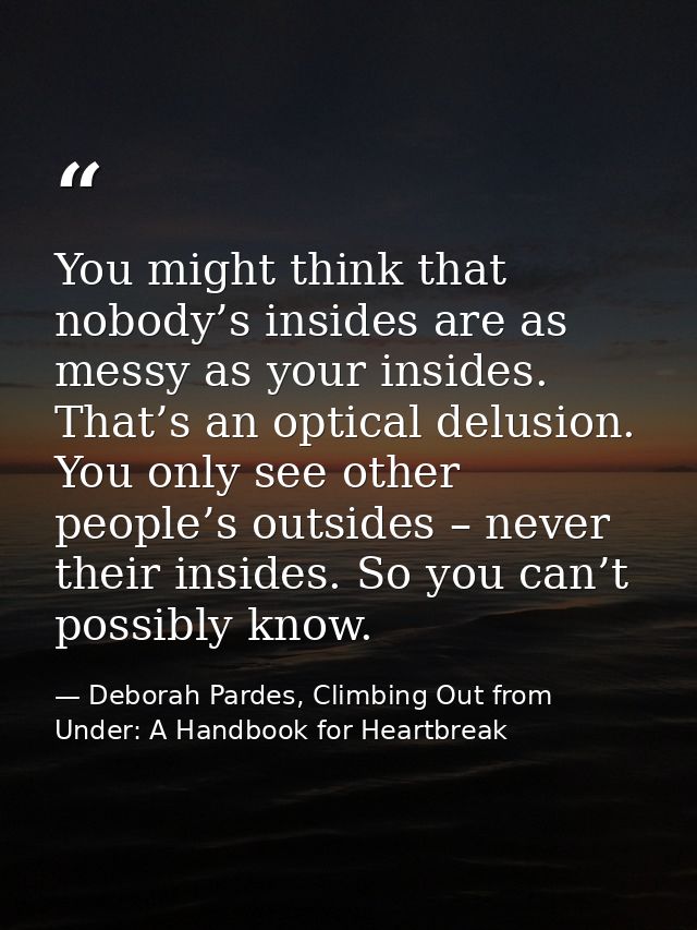 You might think that nobody’s insides are as messy as your insides. That’s an optical delusion. You only see other peopl — Deborah Pardes, Climbing Out from Under: A Handbook for Heartbreak