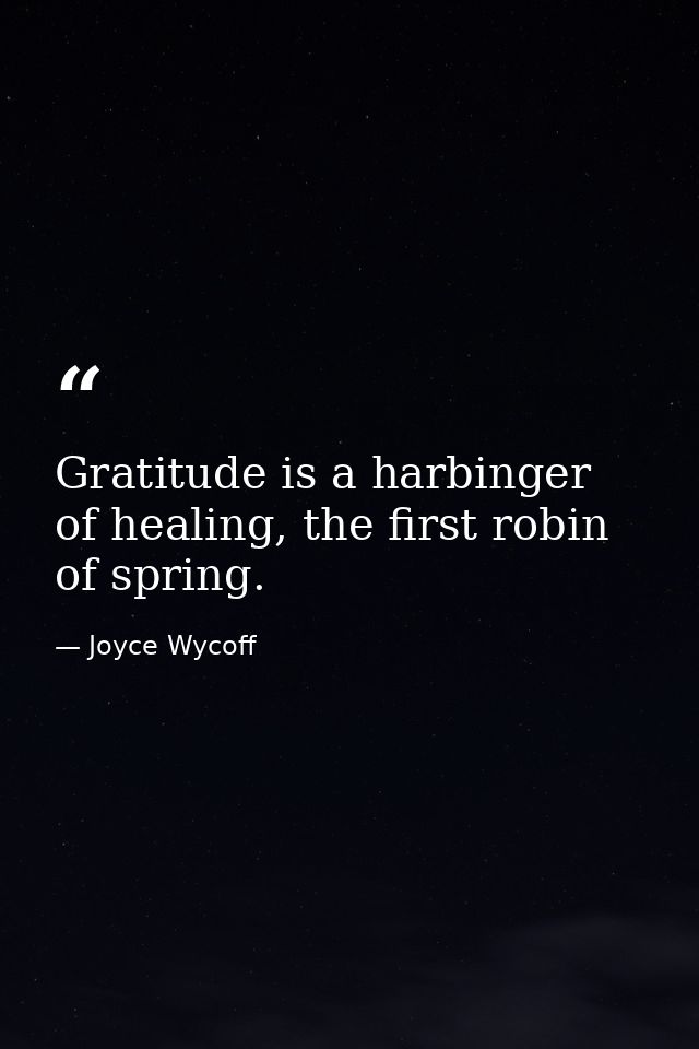 Gratitude is a harbinger of healing, the first robin of spring. — Joyce Wycoff