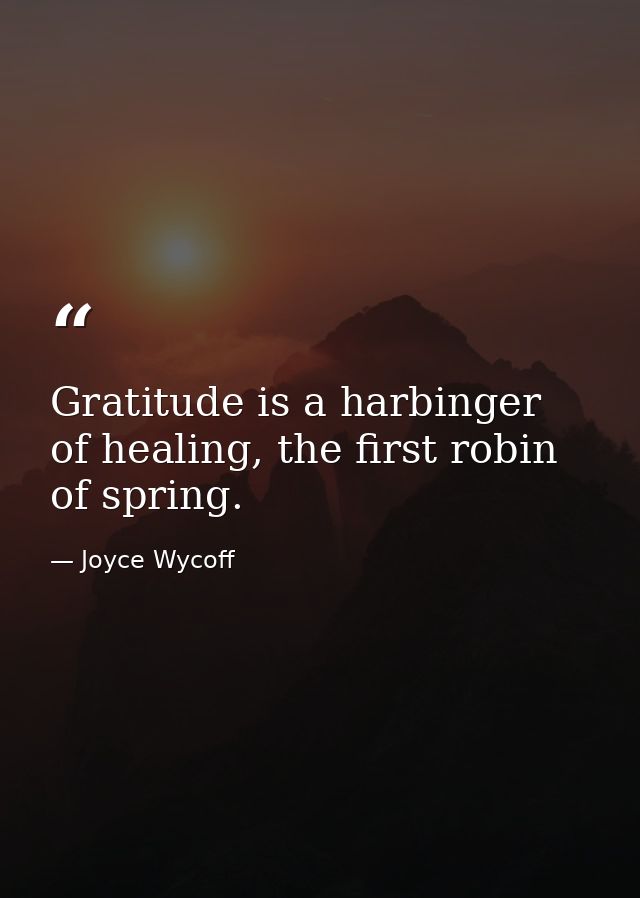 Gratitude is a harbinger of healing, the first robin of spring. — Joyce Wycoff
