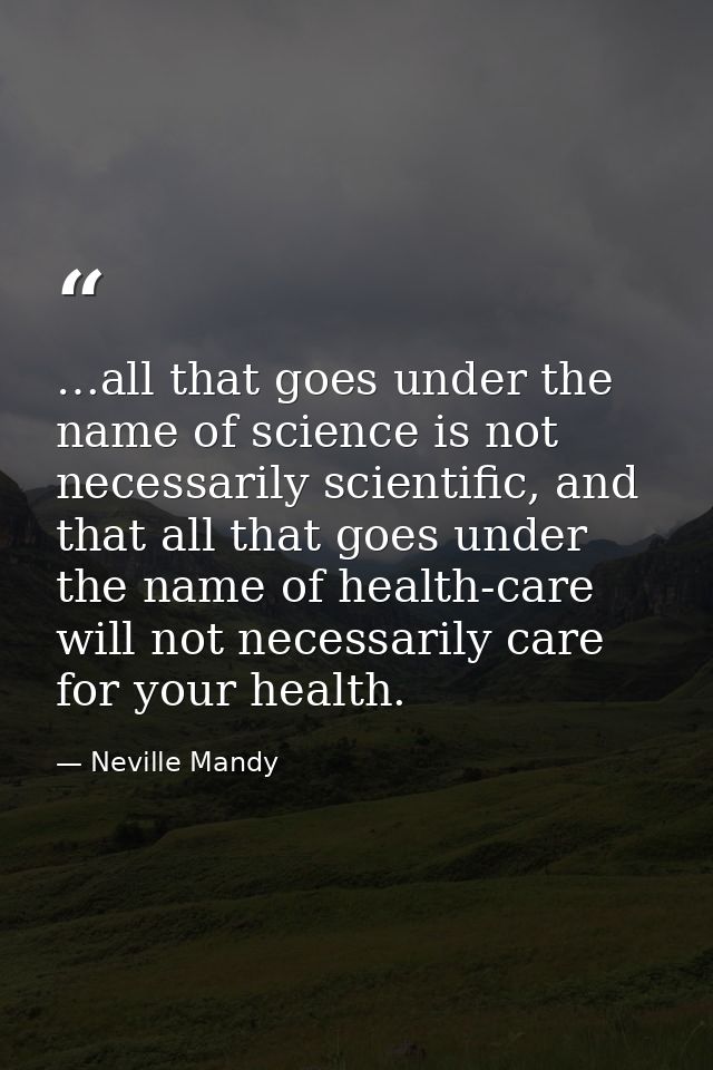 …all that goes under the name of science is not necessarily scientific, and that all that goes under the name of health- — Neville Mandy
