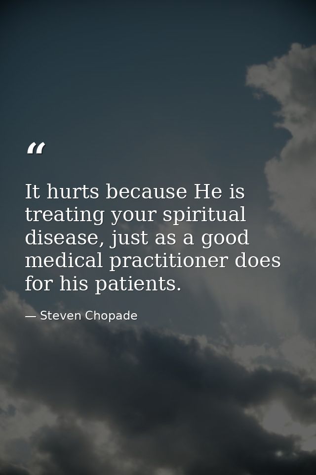 It hurts because He is treating your spiritual disease, just as a good medical practitioner does for his patients. — Steven Chopade