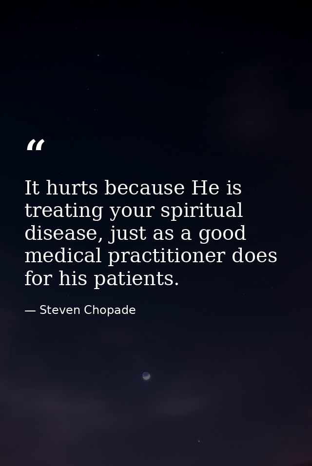 It hurts because He is treating your spiritual disease, just as a good medical practitioner does for his patients. — Steven Chopade