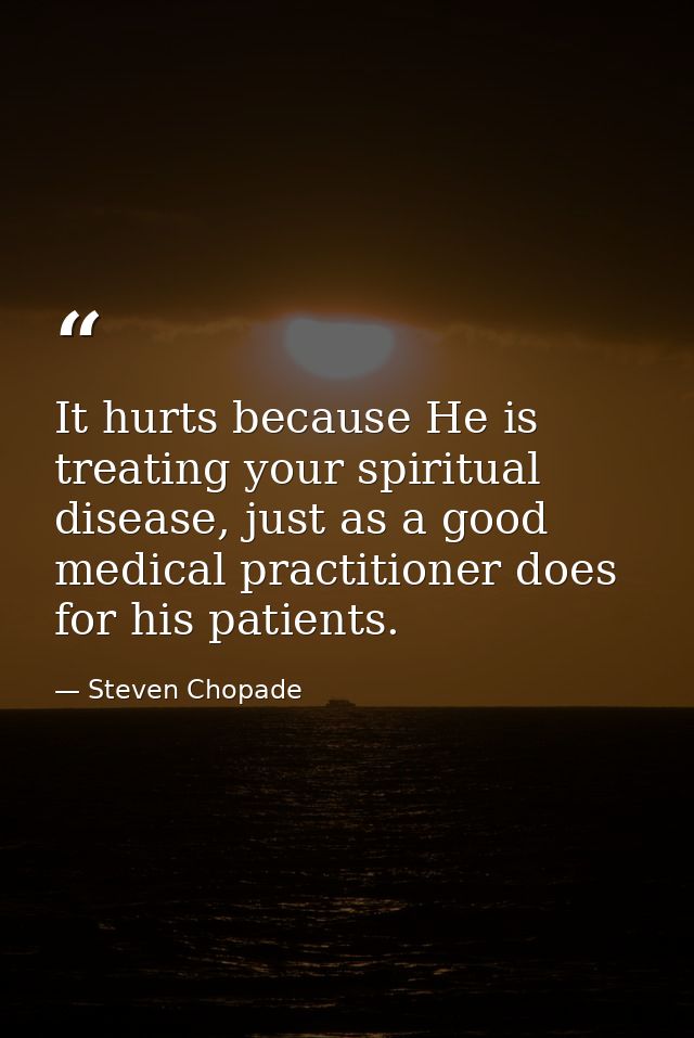 It hurts because He is treating your spiritual disease, just as a good medical practitioner does for his patients. — Steven Chopade