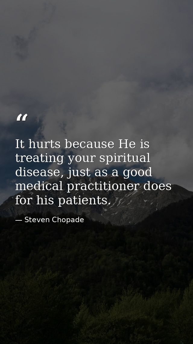 It hurts because He is treating your spiritual disease, just as a good medical practitioner does for his patients. — Steven Chopade