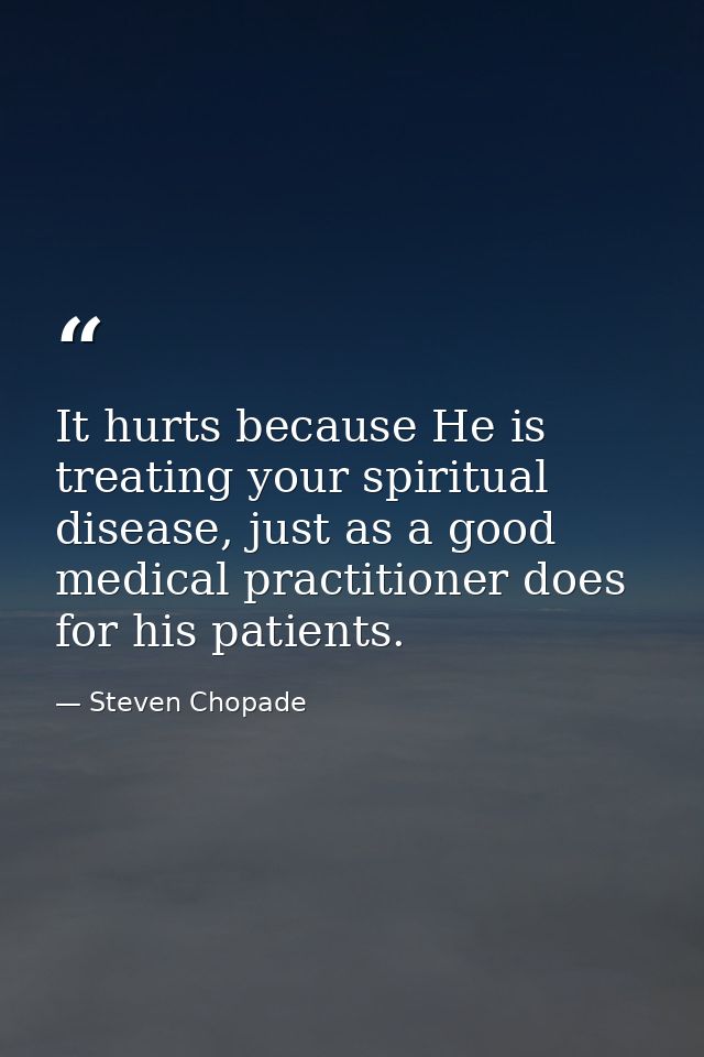 It hurts because He is treating your spiritual disease, just as a good medical practitioner does for his patients. — Steven Chopade