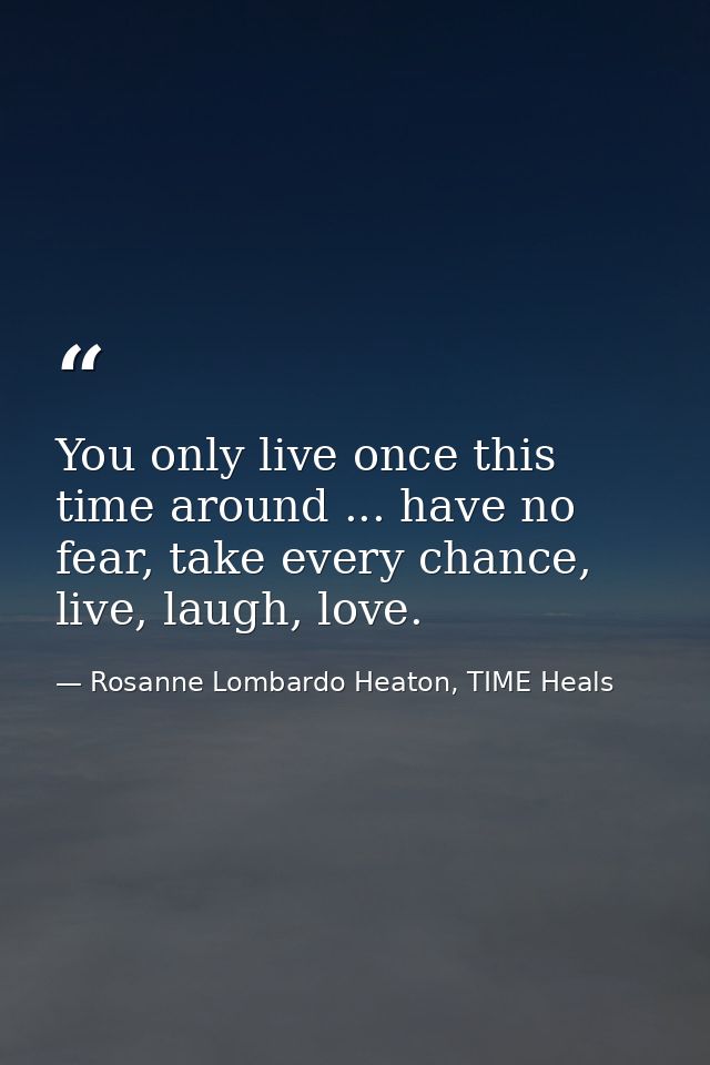 You only live once this time around ... have no fear, take every chance, live, laugh, love. — Rosanne Lombardo Heaton, TIME Heals