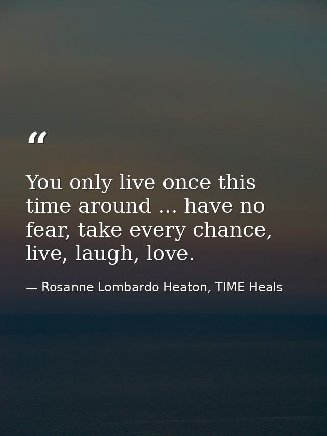 You only live once this time around ... have no fear, take every chance, live, laugh, love. — Rosanne Lombardo Heaton, TIME Heals
