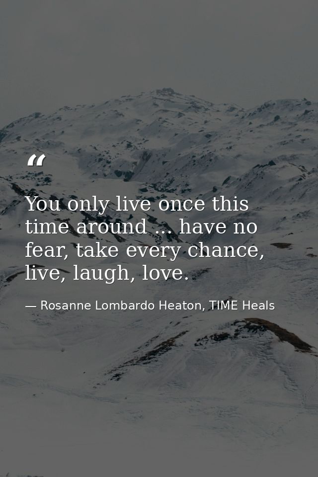 You only live once this time around ... have no fear, take every chance, live, laugh, love. — Rosanne Lombardo Heaton, TIME Heals