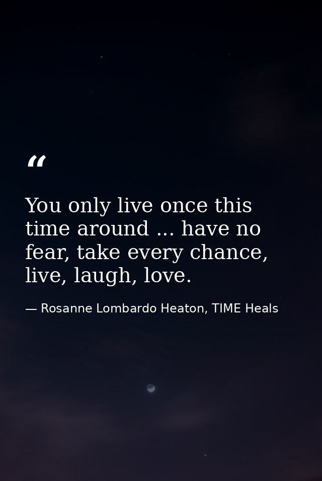 You only live once this time around ... have no fear, take every chance, live, laugh, love. — Rosanne Lombardo Heaton, TIME Heals