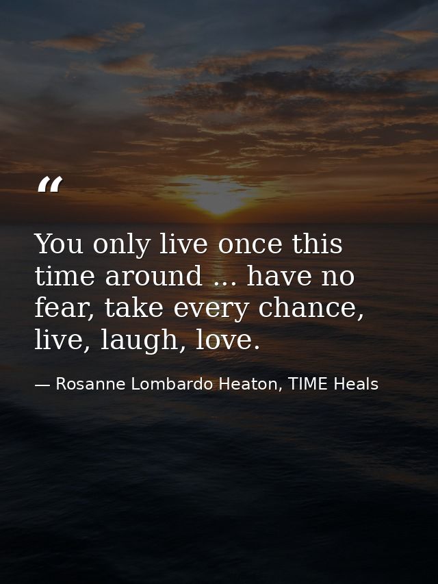 You only live once this time around ... have no fear, take every chance, live, laugh, love. — Rosanne Lombardo Heaton, TIME Heals