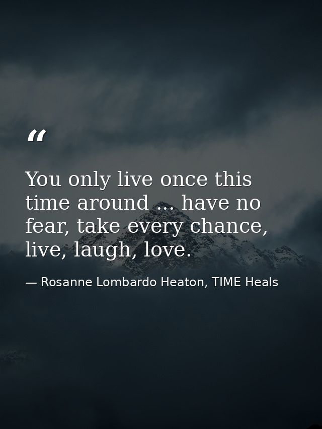 You only live once this time around ... have no fear, take every chance, live, laugh, love. — Rosanne Lombardo Heaton, TIME Heals