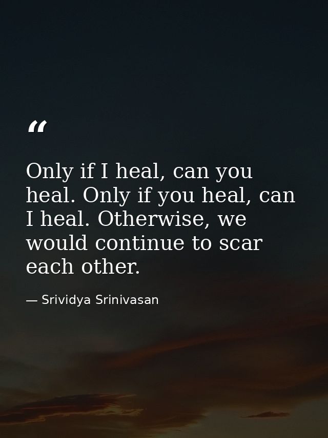 Only if I heal, can you heal. Only if you heal, can I heal. Otherwise, we would continue to scar each other. — Srividya Srinivasan