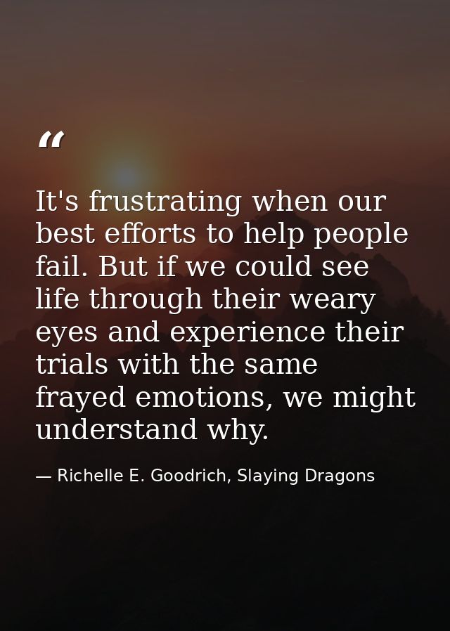 It's frustrating when our best efforts to help people fail. But if we could see life through their weary eyes and experi — Richelle E. Goodrich, Slaying Dragons
