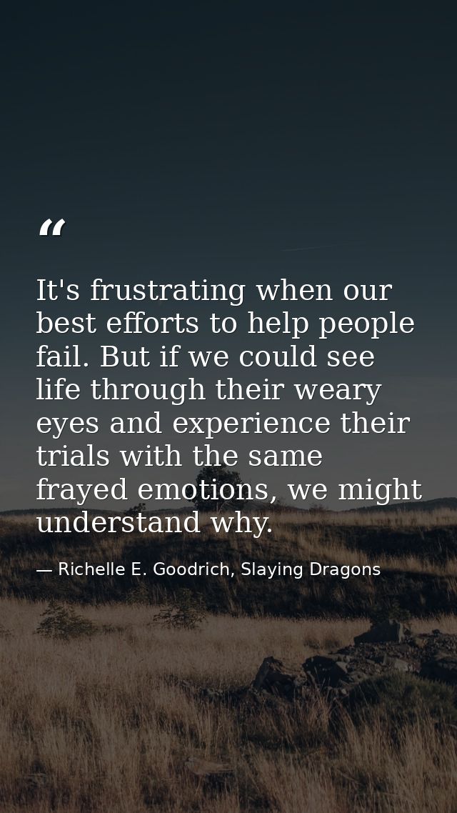 It's frustrating when our best efforts to help people fail. But if we could see life through their weary eyes and experi — Richelle E. Goodrich, Slaying Dragons