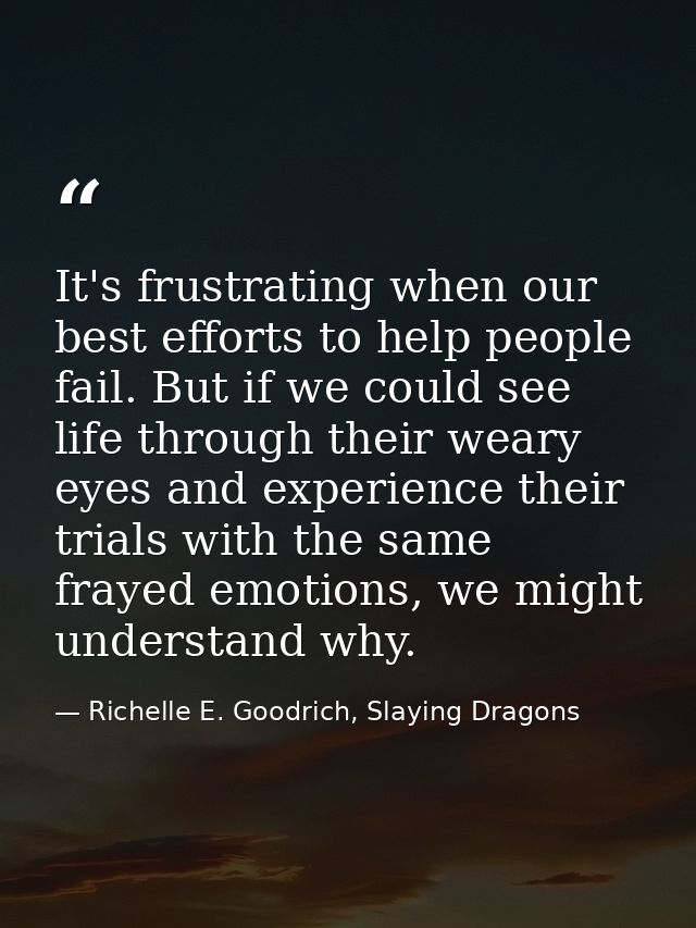 It's frustrating when our best efforts to help people fail. But if we could see life through their weary eyes and experi — Richelle E. Goodrich, Slaying Dragons