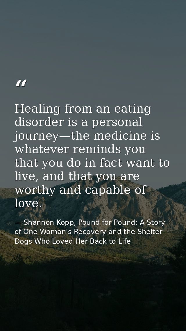Healing from an eating disorder is a personal journey—the medicine is whatever reminds you that you do in fact want to l — Shannon Kopp, Pound for Pound: A Story of One Woman's Recovery and the Shelter Dogs Who Loved Her Back to Life