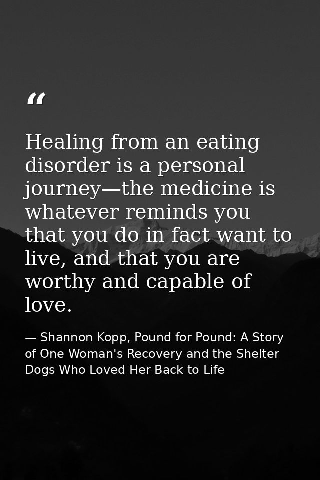 Healing from an eating disorder is a personal journey—the medicine is whatever reminds you that you do in fact want to l — Shannon Kopp, Pound for Pound: A Story of One Woman's Recovery and the Shelter Dogs Who Loved Her Back to Life