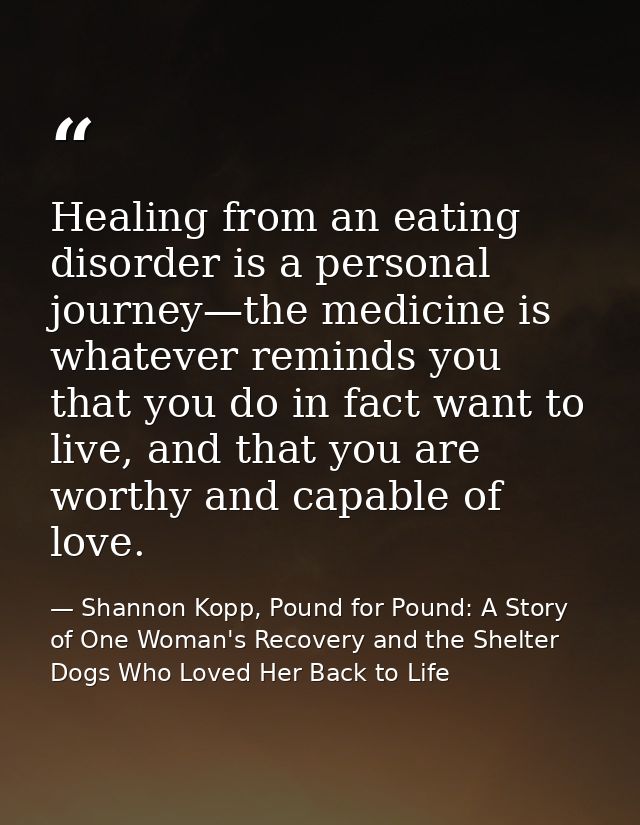 Healing from an eating disorder is a personal journey—the medicine is whatever reminds you that you do in fact want to l — Shannon Kopp, Pound for Pound: A Story of One Woman's Recovery and the Shelter Dogs Who Loved Her Back to Life