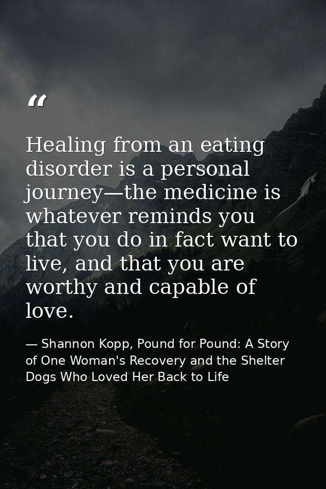 Healing from an eating disorder is a personal journey—the medicine is whatever reminds you that you do in fact want to l — Shannon Kopp, Pound for Pound: A Story of One Woman's Recovery and the Shelter Dogs Who Loved Her Back to Life