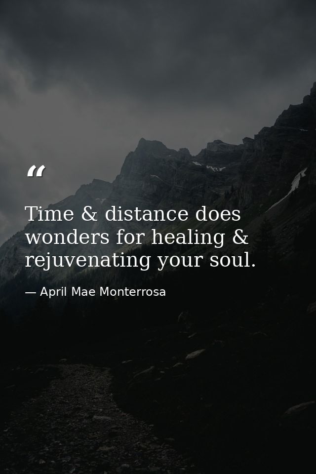 Time & distance does wonders for healing & rejuvenating your soul. — April Mae Monterrosa