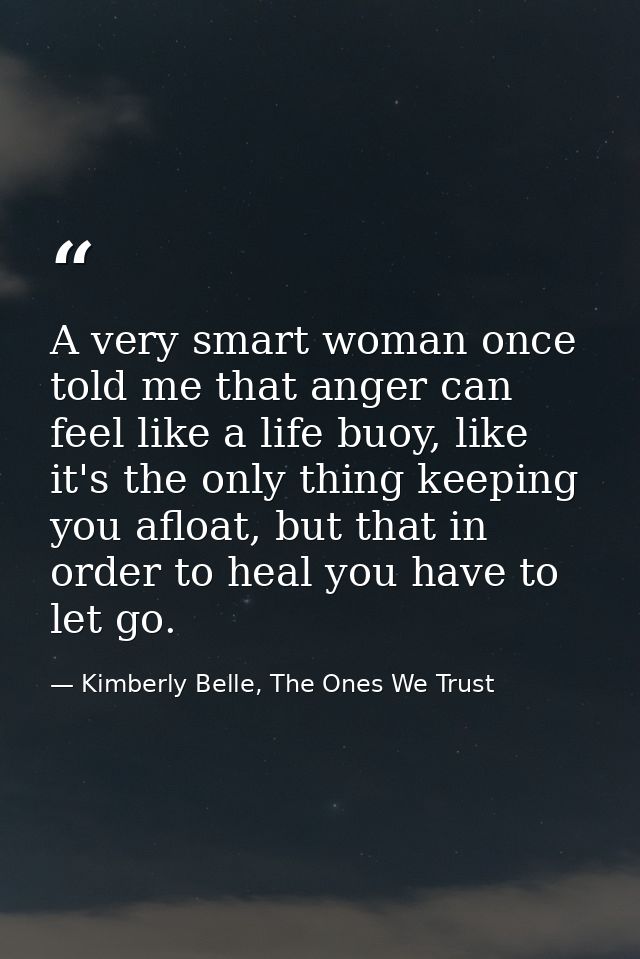 A very smart woman once told me that anger can feel like a life buoy, like it's the only thing keeping you afloat, but t — Kimberly Belle, The Ones We Trust