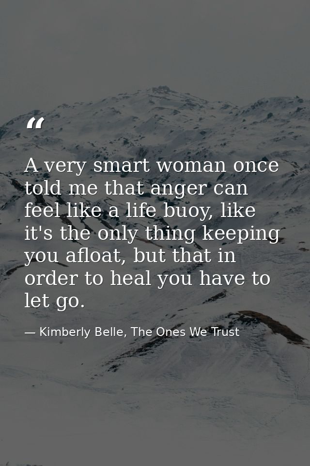 A very smart woman once told me that anger can feel like a life buoy, like it's the only thing keeping you afloat, but t — Kimberly Belle, The Ones We Trust