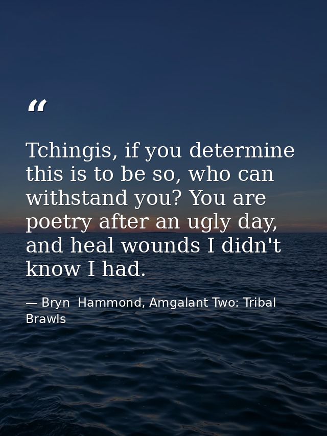 Tchingis, if you determine this is to be so, who can withstand you? You are poetry after an ugly day, and heal wounds I  — Bryn  Hammond, Amgalant Two: Tribal Brawls