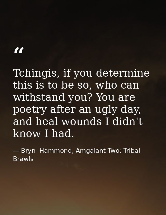 Tchingis, if you determine this is to be so, who can withstand you? You are poetry after an ugly day, and heal wounds I  — Bryn  Hammond, Amgalant Two: Tribal Brawls
