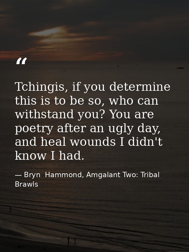 Tchingis, if you determine this is to be so, who can withstand you? You are poetry after an ugly day, and heal wounds I  — Bryn  Hammond, Amgalant Two: Tribal Brawls