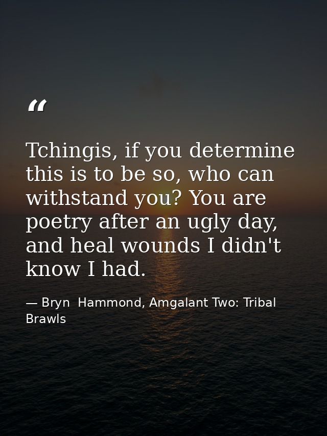 Tchingis, if you determine this is to be so, who can withstand you? You are poetry after an ugly day, and heal wounds I  — Bryn  Hammond, Amgalant Two: Tribal Brawls
