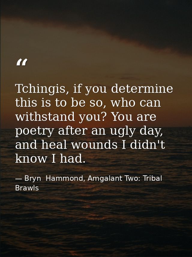 Tchingis, if you determine this is to be so, who can withstand you? You are poetry after an ugly day, and heal wounds I  — Bryn  Hammond, Amgalant Two: Tribal Brawls
