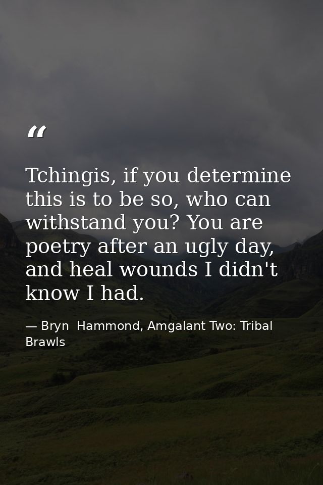 Tchingis, if you determine this is to be so, who can withstand you? You are poetry after an ugly day, and heal wounds I  — Bryn  Hammond, Amgalant Two: Tribal Brawls