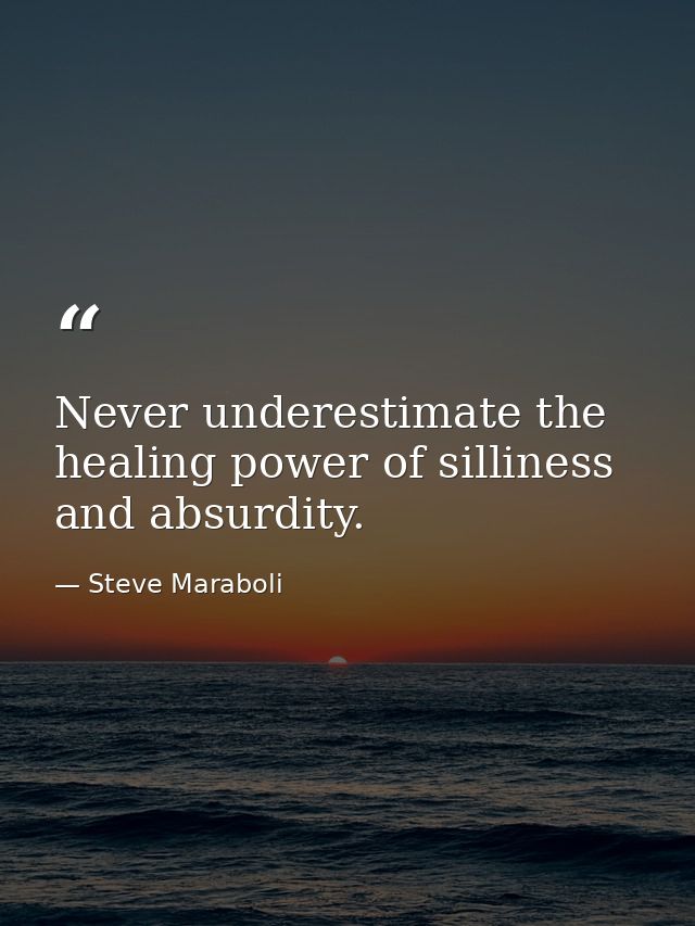 Never underestimate the healing power of silliness and absurdity. — Steve Maraboli