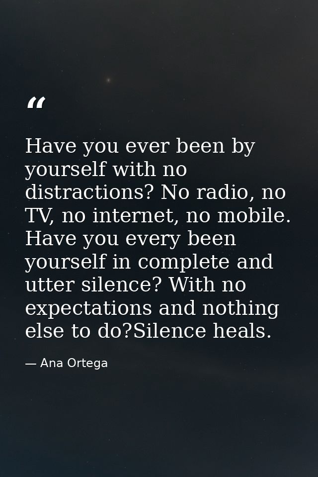 Have you ever been by yourself with no distractions? No radio, no TV, no internet, no mobile. Have you every been yourse — Ana Ortega