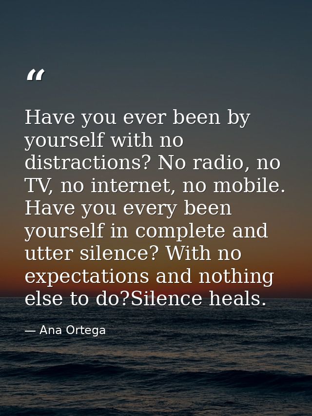 Have you ever been by yourself with no distractions? No radio, no TV, no internet, no mobile. Have you every been yourse — Ana Ortega